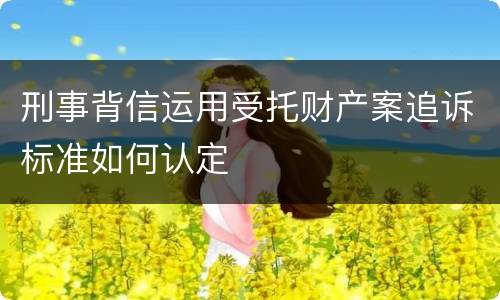 刑事背信运用受托财产案追诉标准如何认定