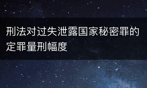 刑法对过失泄露国家秘密罪的定罪量刑幅度