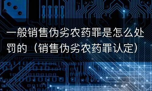 一般销售伪劣农药罪是怎么处罚的（销售伪劣农药罪认定）