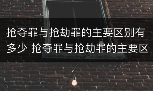 抢夺罪与抢劫罪的主要区别有多少 抢夺罪与抢劫罪的主要区别有多少种