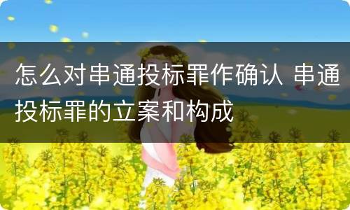 怎么对串通投标罪作确认 串通投标罪的立案和构成
