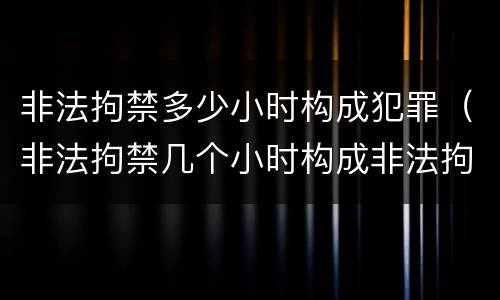 非法拘禁多少小时构成犯罪（非法拘禁几个小时构成非法拘禁罪）