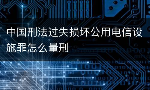 中国刑法过失损坏公用电信设施罪怎么量刑