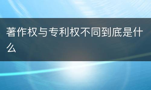 著作权与专利权不同到底是什么