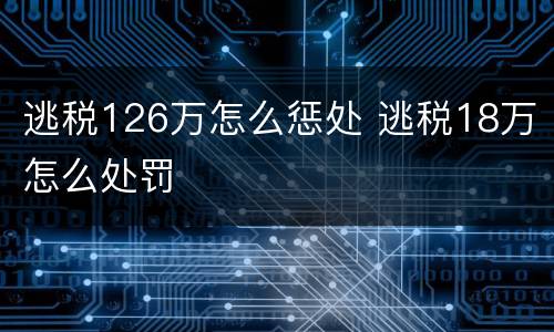 逃税126万怎么惩处 逃税18万怎么处罚