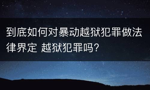 到底如何对暴动越狱犯罪做法律界定 越狱犯罪吗?