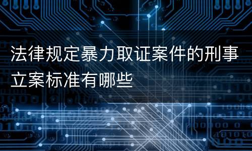 法律规定暴力取证案件的刑事立案标准有哪些