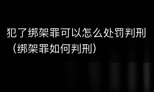 犯了绑架罪可以怎么处罚判刑（绑架罪如何判刑）