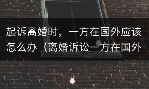 起诉离婚时，一方在国外应该怎么办（离婚诉讼一方在国外怎么办）