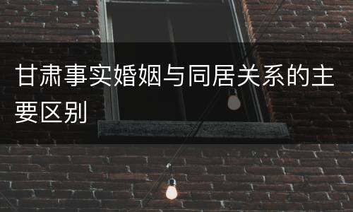 甘肃事实婚姻与同居关系的主要区别