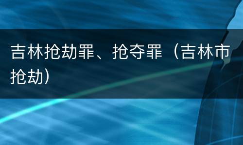 吉林抢劫罪、抢夺罪（吉林市抢劫）
