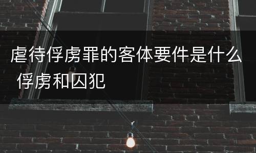 虐待俘虏罪的客体要件是什么 俘虏和囚犯