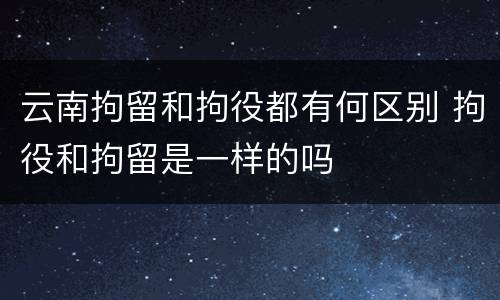 云南拘留和拘役都有何区别 拘役和拘留是一样的吗