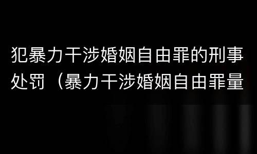 犯暴力干涉婚姻自由罪的刑事处罚（暴力干涉婚姻自由罪量刑）