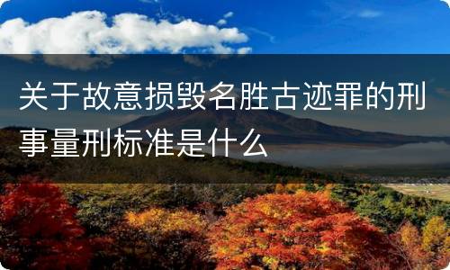 关于故意损毁名胜古迹罪的刑事量刑标准是什么