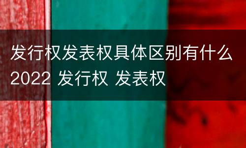 发行权发表权具体区别有什么2022 发行权 发表权