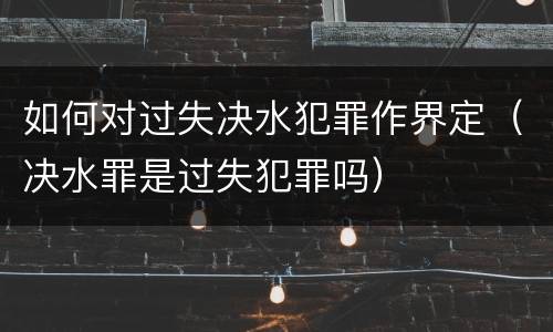 如何对过失决水犯罪作界定（决水罪是过失犯罪吗）