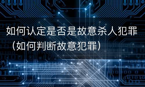 如何认定是否是故意杀人犯罪（如何判断故意犯罪）