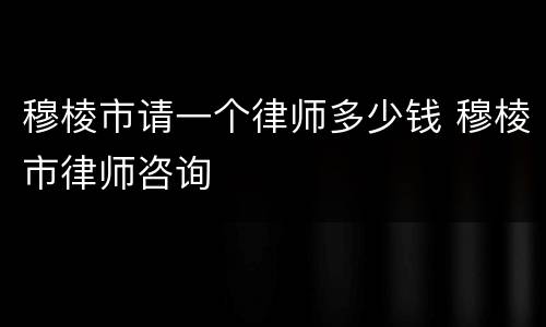穆棱市请一个律师多少钱 穆棱市律师咨询