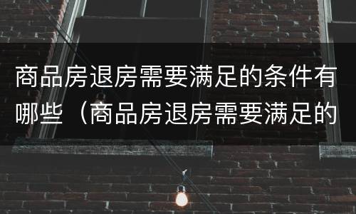 商品房退房需要满足的条件有哪些(商品房退房需要满足的条件有哪些要求)