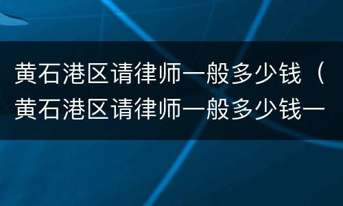 黄石港区请律师一般多少钱（黄石港区请律师一般多少钱一个月）