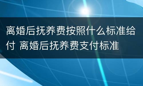 离婚后抚养费按照什么标准给付 离婚后抚养费支付标准
