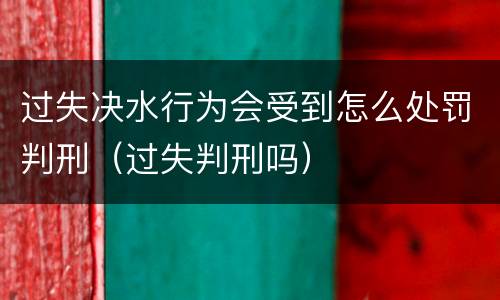 过失决水行为会受到怎么处罚判刑（过失判刑吗）