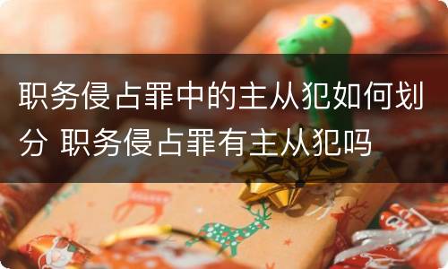 职务侵占罪中的主从犯如何划分 职务侵占罪有主从犯吗
