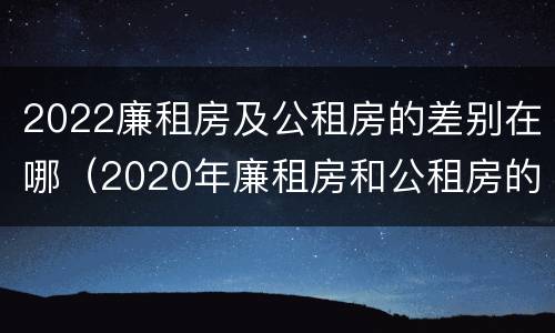 2022廉租房及公租房的差别在哪（2020年廉租房和公租房的区别）