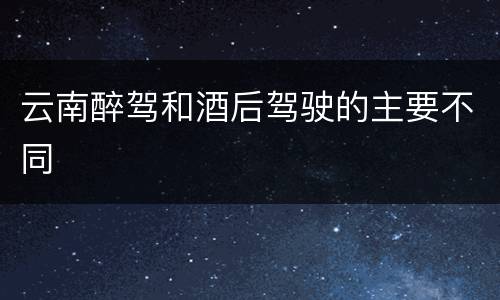 云南醉驾和酒后驾驶的主要不同