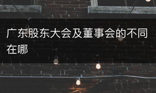 广东股东大会及董事会的不同在哪