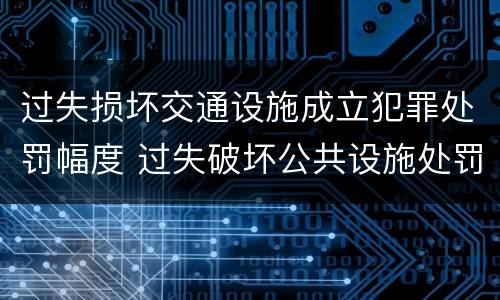 过失损坏交通设施成立犯罪处罚幅度 过失破坏公共设施处罚条例