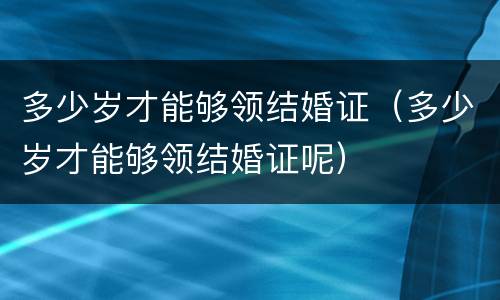 多少岁才能够领结婚证（多少岁才能够领结婚证呢）