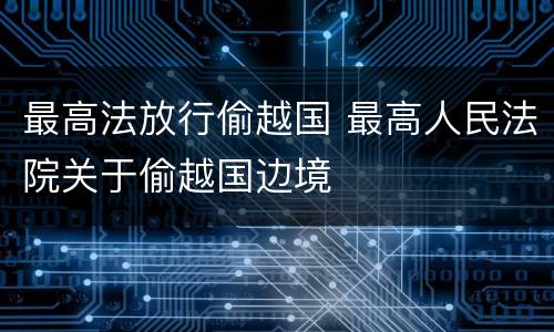 最高法放行偷越国 最高人民法院关于偷越国边境