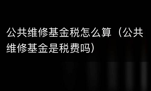 公共维修基金税怎么算（公共维修基金是税费吗）