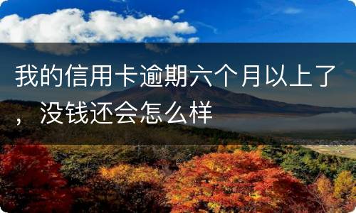 我的信用卡逾期六个月以上了，没钱还会怎么样