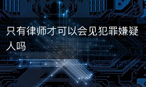 只有律师才可以会见犯罪嫌疑人吗