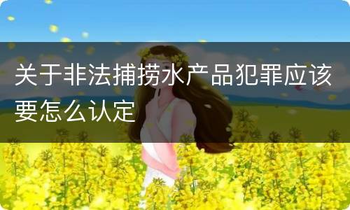 关于非法捕捞水产品犯罪应该要怎么认定
