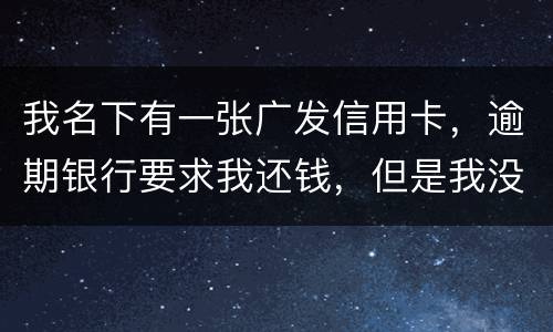 我名下有一张广发信用卡，逾期银行要求我还钱，但是我没收收到过卡，请问我该怎么