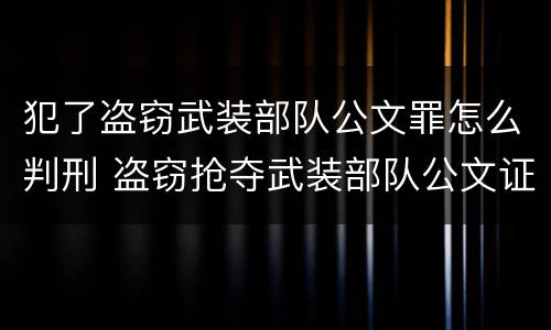 犯了盗窃武装部队公文罪怎么判刑 盗窃抢夺武装部队公文证件印章罪