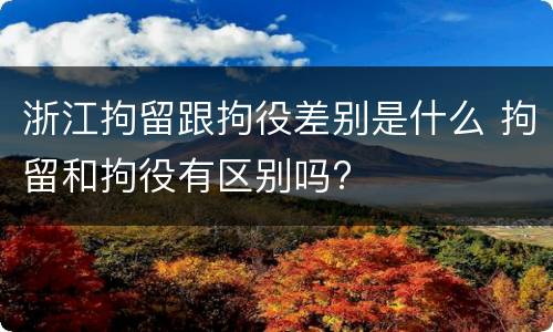 浙江拘留跟拘役差别是什么 拘留和拘役有区别吗?