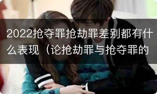 2022抢夺罪抢劫罪差别都有什么表现（论抢劫罪与抢夺罪的界限）