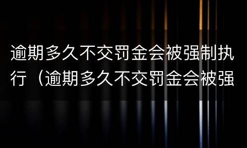 逾期多久不交罚金会被强制执行（逾期多久不交罚金会被强制执行呢）