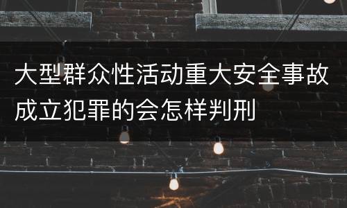 大型群众性活动重大安全事故成立犯罪的会怎样判刑