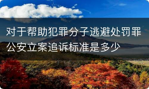 对于帮助犯罪分子逃避处罚罪公安立案追诉标准是多少