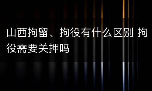 山西拘留、拘役有什么区别 拘役需要关押吗