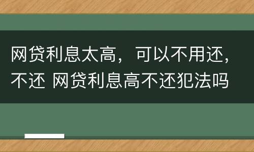 网贷利息太高，可以不用还，不还 网贷利息高不还犯法吗