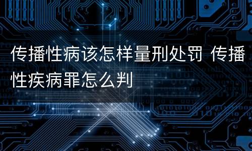 传播性病该怎样量刑处罚 传播性疾病罪怎么判