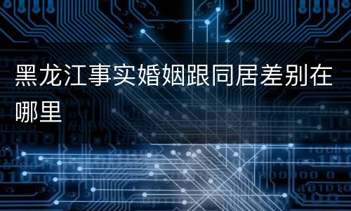 黑龙江事实婚姻跟同居差别在哪里