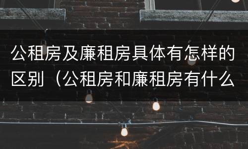 公租房及廉租房具体有怎样的区别（公租房和廉租房有什么区别?2019年的）